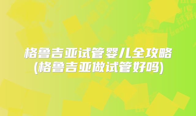 格鲁吉亚试管婴儿全攻略(格鲁吉亚做试管好吗)