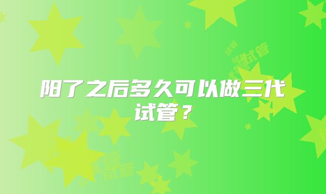 阳了之后多久可以做三代试管？