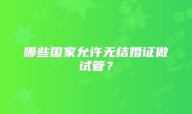 哪些国家允许无结婚证做试管？