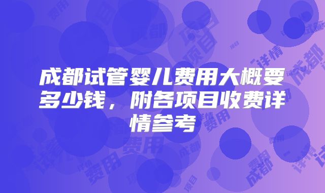 成都试管婴儿费用大概要多少钱，附各项目收费详情参考