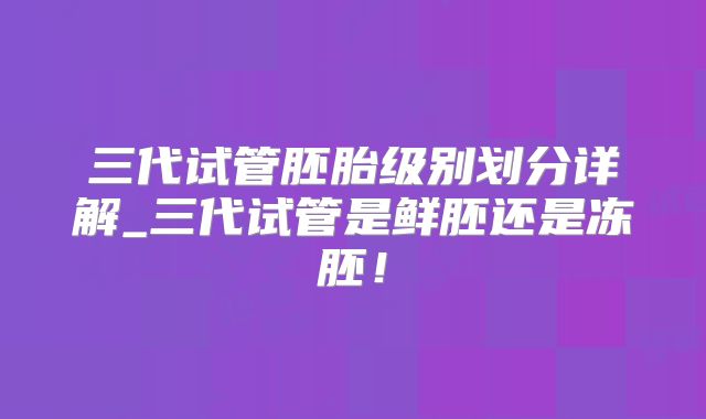 三代试管胚胎级别划分详解_三代试管是鲜胚还是冻胚！