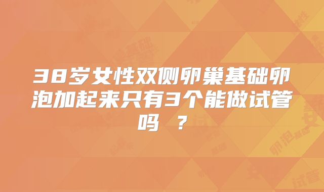 38岁女性双侧卵巢基础卵泡加起来只有3个能做试管吗 ？