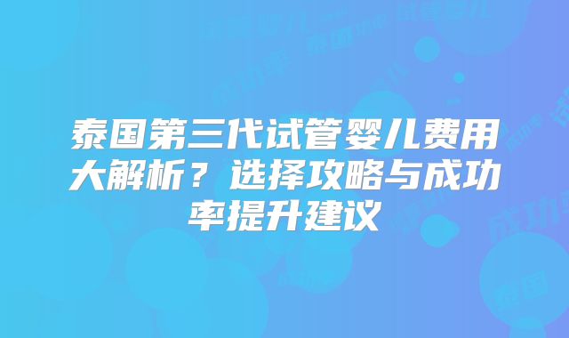 泰国第三代试管婴儿费用大解析？选择攻略与成功率提升建议