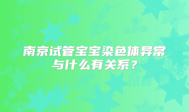 南京试管宝宝染色体异常与什么有关系?