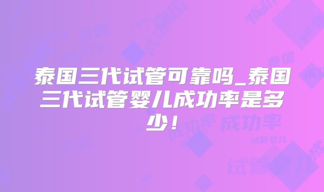 泰国三代试管可靠吗_泰国三代试管婴儿成功率是多少！