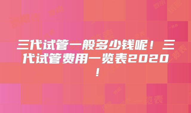 三代试管一般多少钱呢!三代试管费用一览表2020!