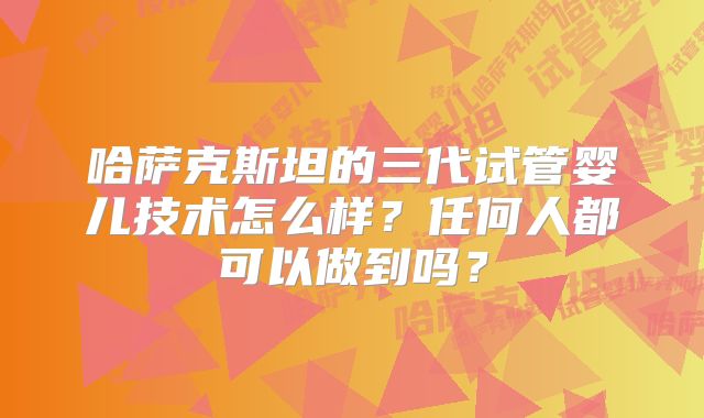 哈萨克斯坦的三代试管婴儿技术怎么样?任何人都可以做到吗?