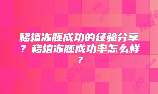 移植冻胚成功的经验分享？移植冻胚成功率怎么样？