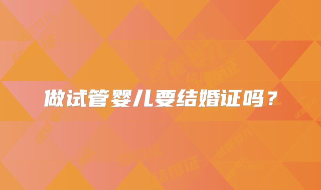 做试管婴儿要结婚证吗?