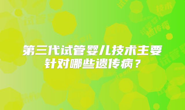 第三代试管婴儿技术主要针对哪些遗传病？