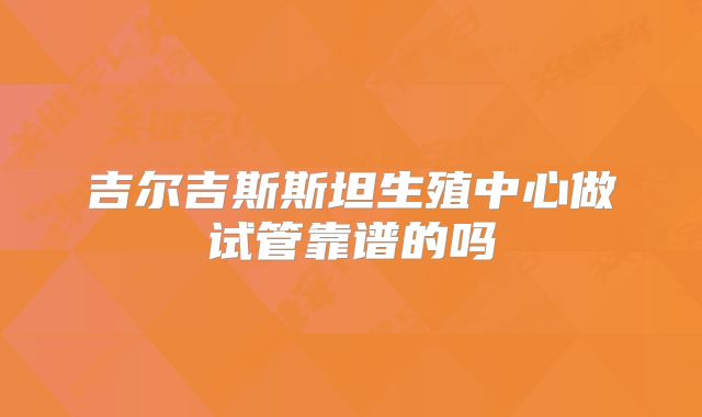 吉尔吉斯斯坦生殖中心做试管靠谱的吗
