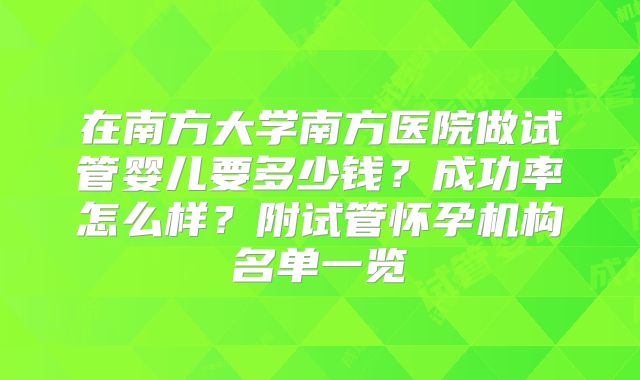 在南方大学南方医院做试管婴儿要多少钱？成功率怎么样？附试管怀孕机构名单一览