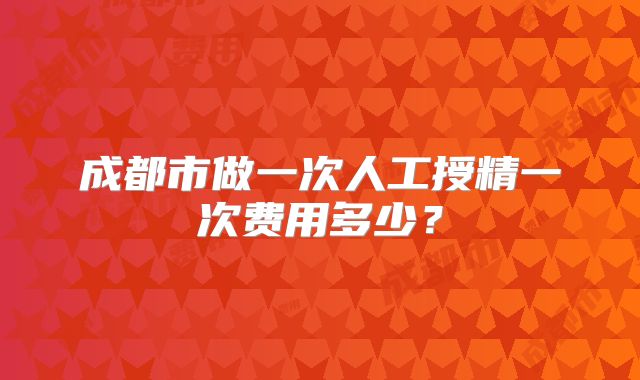 成都市做一次人工授精一次费用多少？