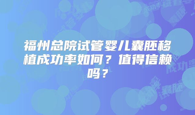 福州总院试管婴儿囊胚移植成功率如何?值得信赖吗?