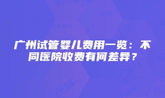 广州试管婴儿费用一览：不同医院收费有何差异？