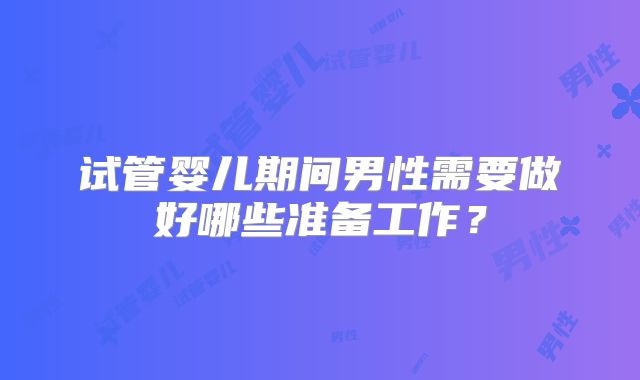 试管婴儿期间男性需要做好哪些准备工作？