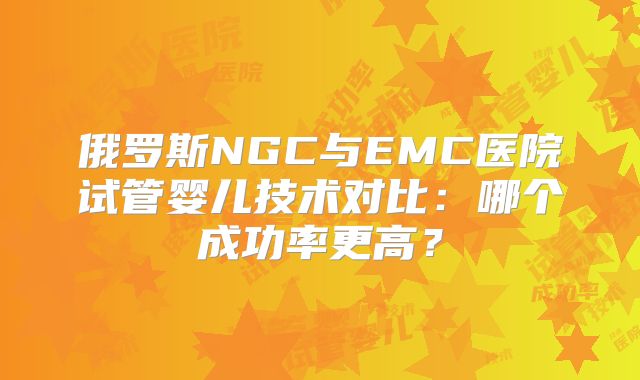俄罗斯NGC与EMC医院试管婴儿技术对比:哪个成功率更高?