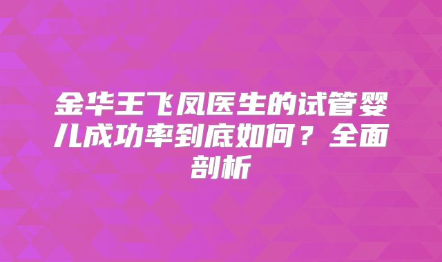 金华王飞凤医生的试管婴儿成功率到底如何?全面剖析