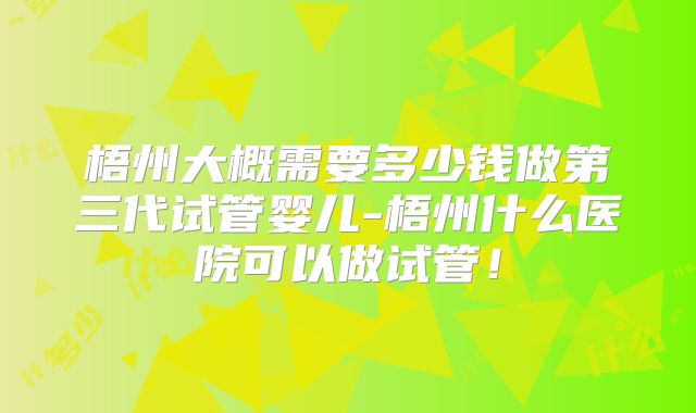 梧州大概需要多少钱做第三代试管婴儿-梧州什么医院可以做试管!