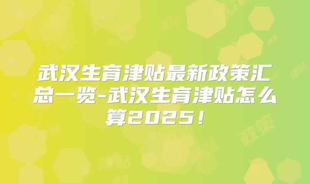 武汉生育津贴最新政策汇总一览-武汉生育津贴怎么算2025!