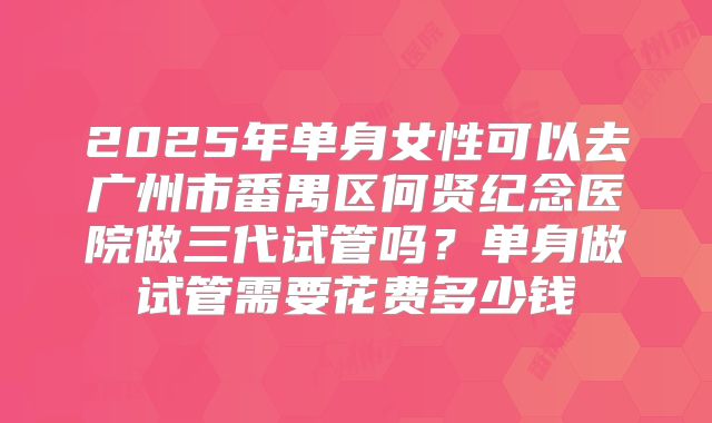 2025年单身女性可以去广州市番禺区何贤纪念医院做三代试管吗?单身做试管需要花费多少钱