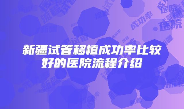 新疆试管移植成功率比较好的医院流程介绍