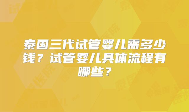 泰国三代试管婴儿需多少钱?试管婴儿具体流程有哪些?