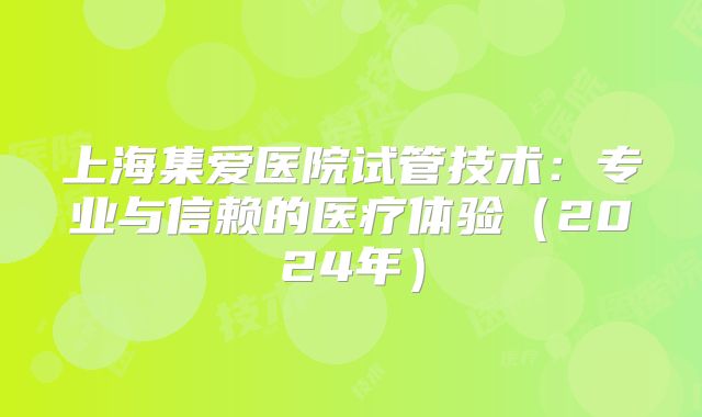 上海集爱医院试管技术：专业与信赖的医疗体验（2024年）