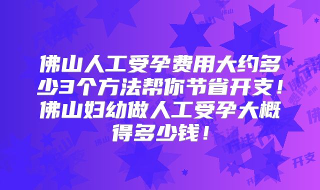 佛山人工受孕费用大约多少3个方法帮你节省开支！佛山妇幼做人工受孕大概得多少钱！