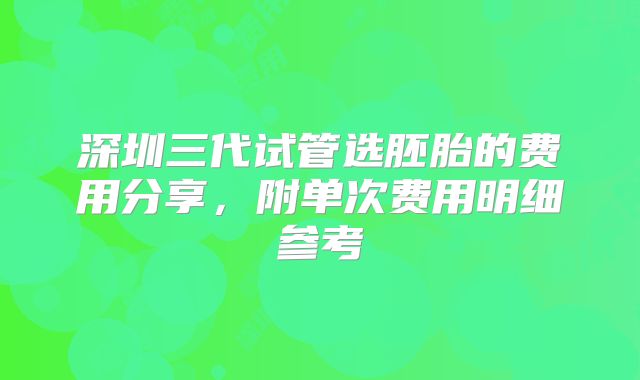 深圳三代试管选胚胎的费用分享，附单次费用明细参考