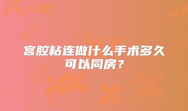 宫腔粘连做什么手术多久可以同房？