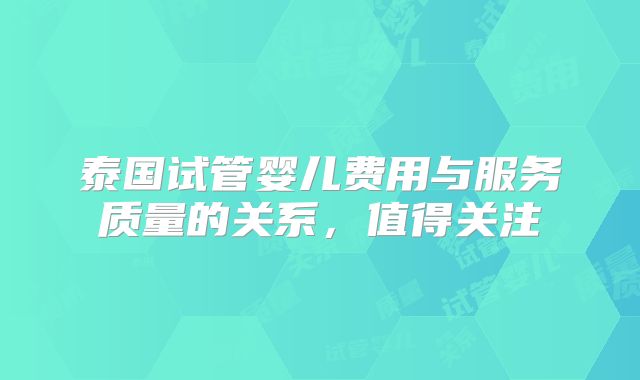 泰国试管婴儿费用与服务质量的关系，值得关注