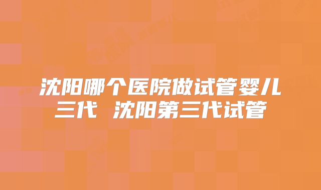 沈阳哪个医院做试管婴儿三代 沈阳第三代试管