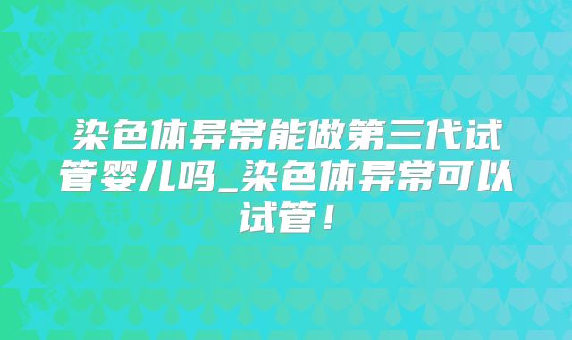 染色体异常能做第三代试管婴儿吗_染色体异常可以试管！