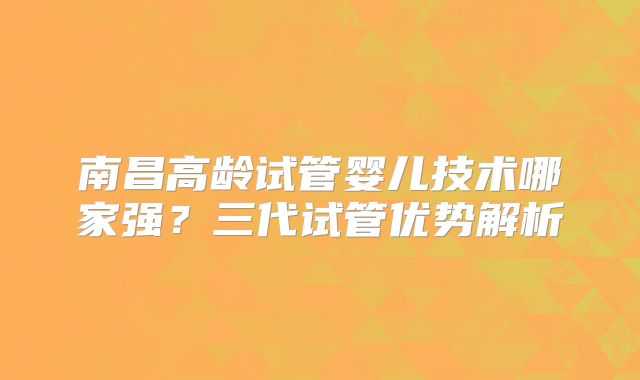 南昌高龄试管婴儿技术哪家强？三代试管优势解析