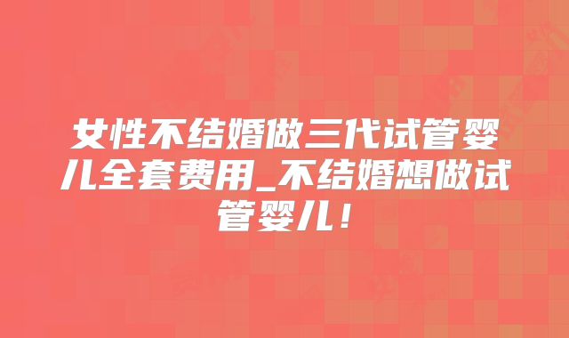 女性不结婚做三代试管婴儿全套费用_不结婚想做试管婴儿！