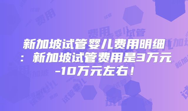 新加坡试管婴儿费用明细:新加坡试管费用是3万元-10万元左右!