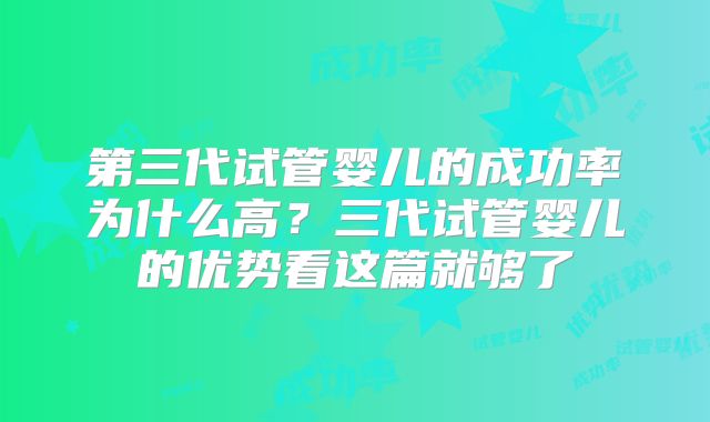 第三代试管婴儿的成功率为什么高？三代试管婴儿的优势看这篇就够了