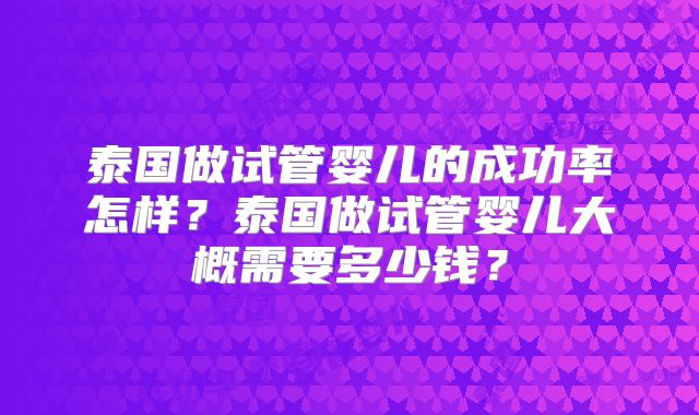 泰国做试管婴儿的成功率怎样？泰国做试管婴儿大概需要多少钱？