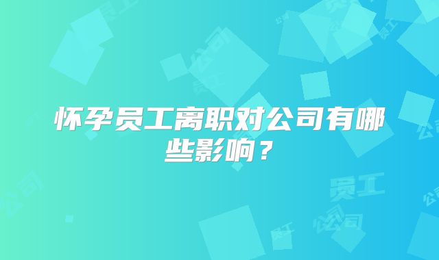 怀孕员工离职对公司有哪些影响？