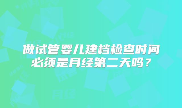 做试管婴儿建档检查时间必须是月经第二天吗？