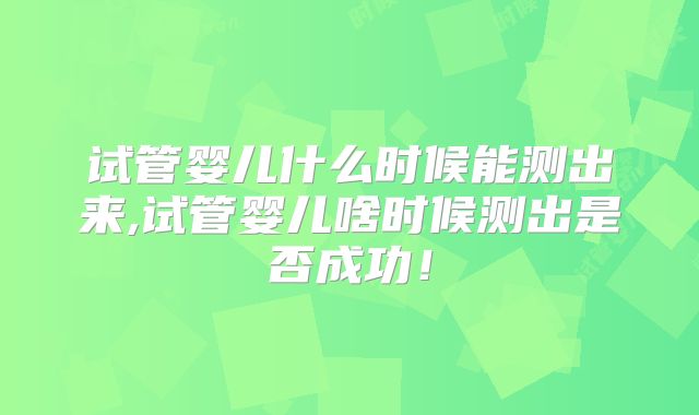 试管婴儿什么时候能测出来,试管婴儿啥时候测出是否成功！