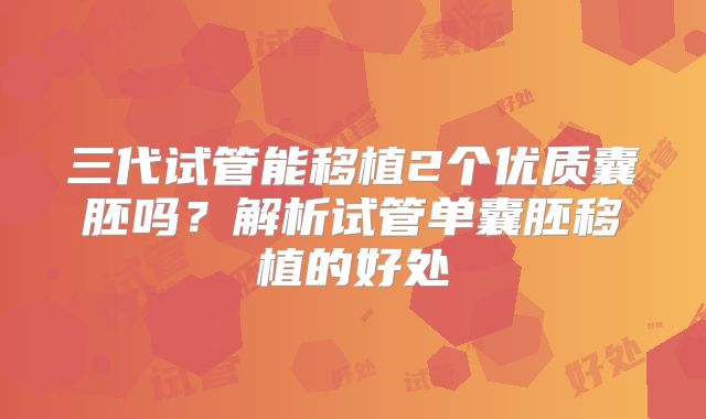 三代试管能移植2个优质囊胚吗?解析试管单囊胚移植的好处