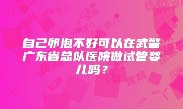 自己卵泡不好可以在武警广东省总队医院做试管婴儿吗?