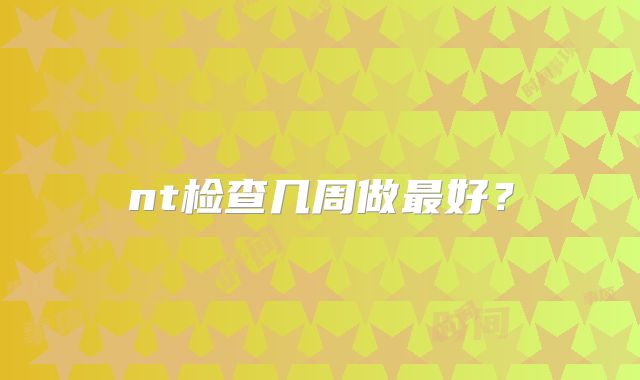 nt检查几周做最好？