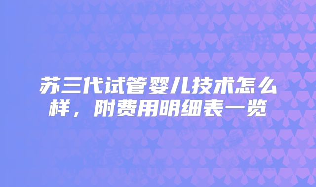 苏三代试管婴儿技术怎么样，附费用明细表一览