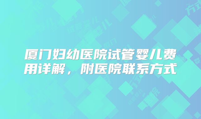 厦门妇幼医院试管婴儿费用详解,附医院联系方式