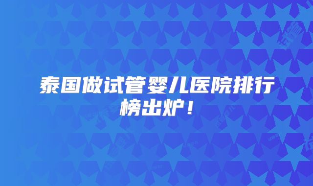 泰国做试管婴儿医院排行榜出炉！