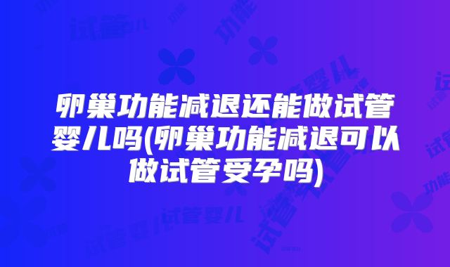 卵巢功能减退还能做试管婴儿吗(卵巢功能减退可以做试管受孕吗)
