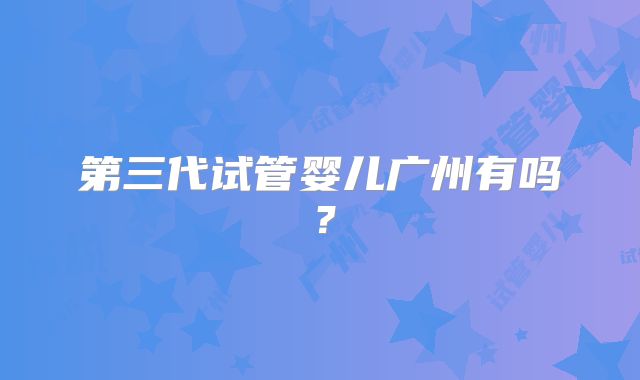 第三代试管婴儿广州有吗？